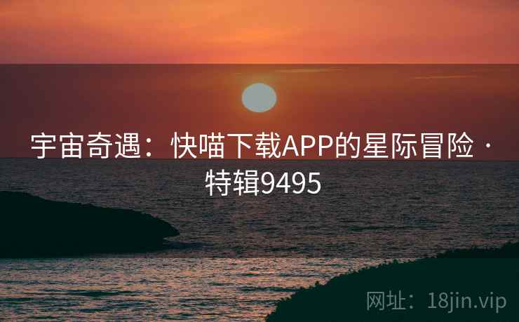 宇宙奇遇：快喵下载APP的星际冒险 · 特辑9495