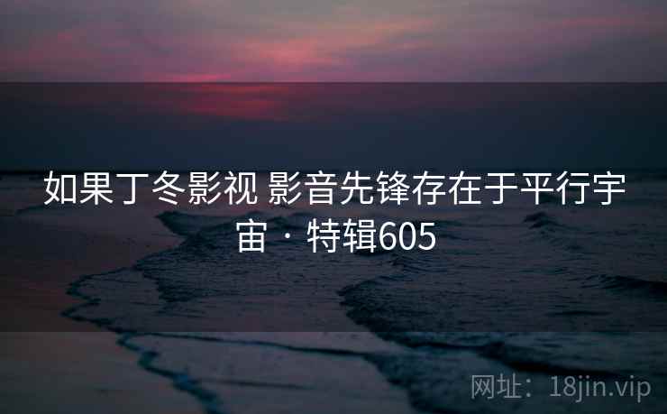 如果丁冬影视 影音先锋存在于平行宇宙 · 特辑605