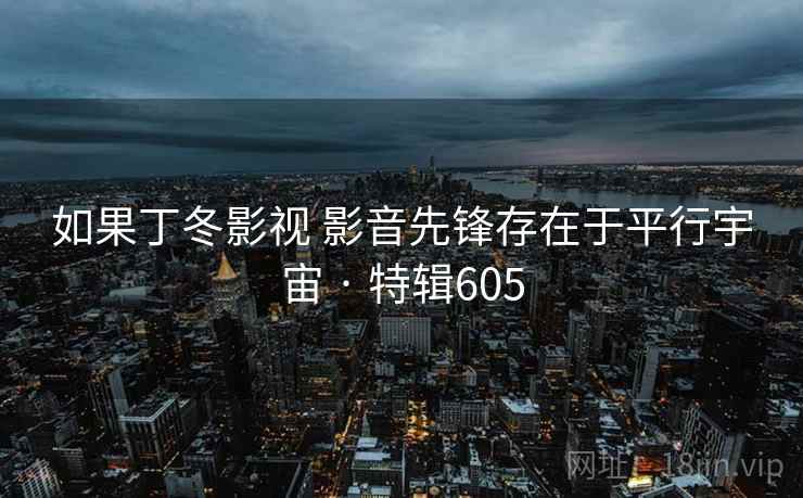 如果丁冬影视 影音先锋存在于平行宇宙 · 特辑605 第2张 如果丁冬影视 影音先锋存在于平行宇宙 · 特辑605 第2张