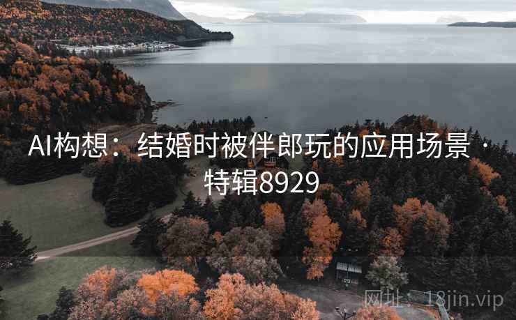 AI构想：结婚时被伴郎玩的应用场景 · 特辑8929