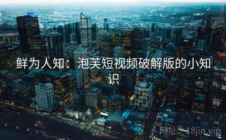 鲜为人知:泡芙短视频破解版的小知识 第2张 鲜为人知:泡芙短视频破解版的小知识 第2张