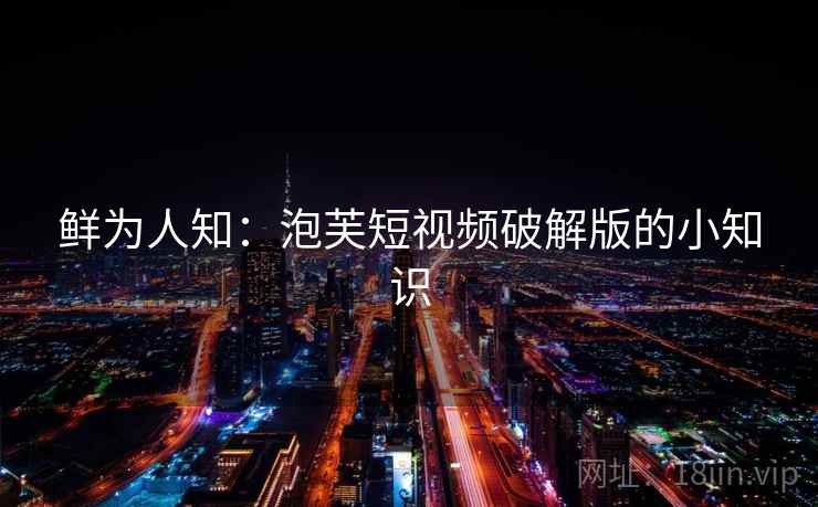 鲜为人知：泡芙短视频破解版的小知识