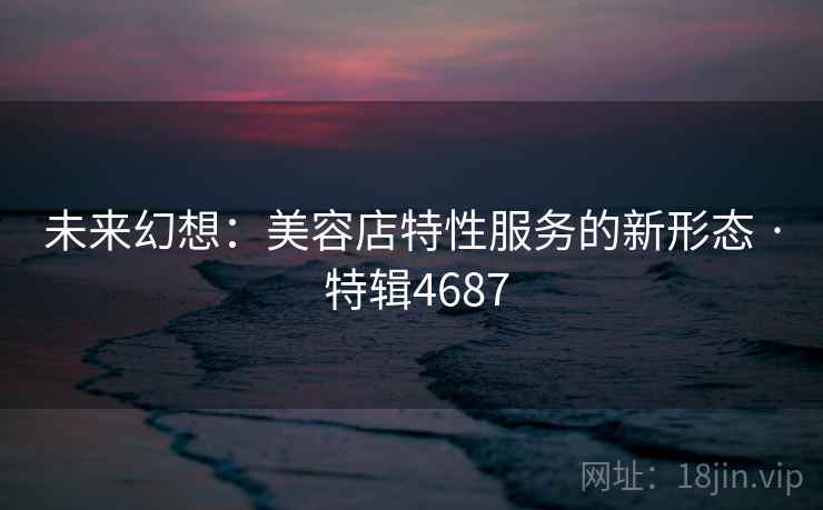 未来幻想:美容店特性服务的新形态 · 特辑4687 第2张 未来幻想:美容店特性服务的新形态 · 特辑4687 第2张