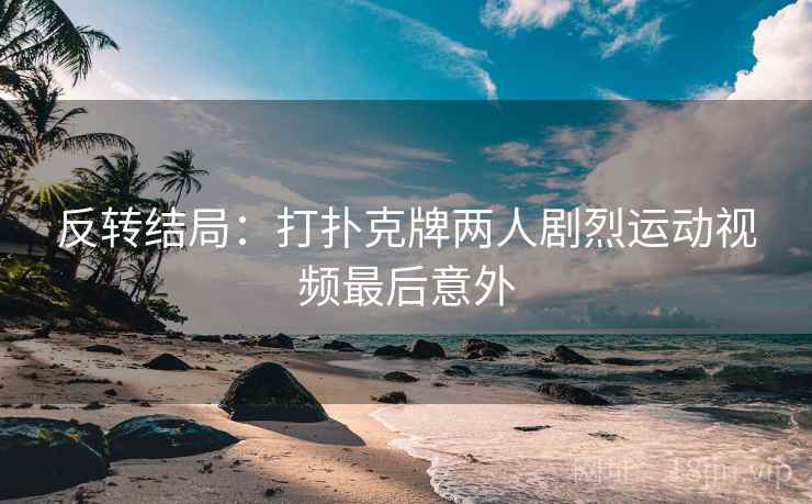反转结局:打扑克牌两人剧烈运动视频最后意外 第1张 反转结局:打扑克牌两人剧烈运动视频最后意外 第1张