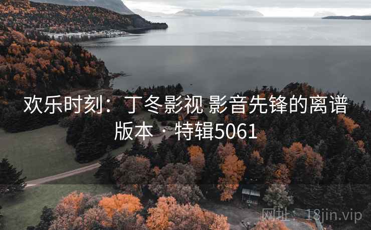 欢乐时刻:丁冬影视 影音先锋的离谱版本 · 特辑5061 第1张 欢乐时刻:丁冬影视 影音先锋的离谱版本 · 特辑5061 第1张