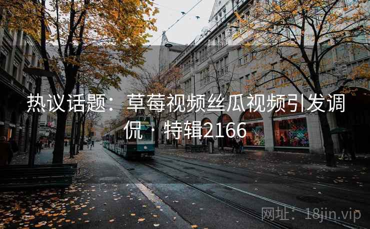 热议话题:草莓视频丝瓜视频引发调侃 · 特辑2166 第1张 热议话题:草莓视频丝瓜视频引发调侃 · 特辑2166 第1张
