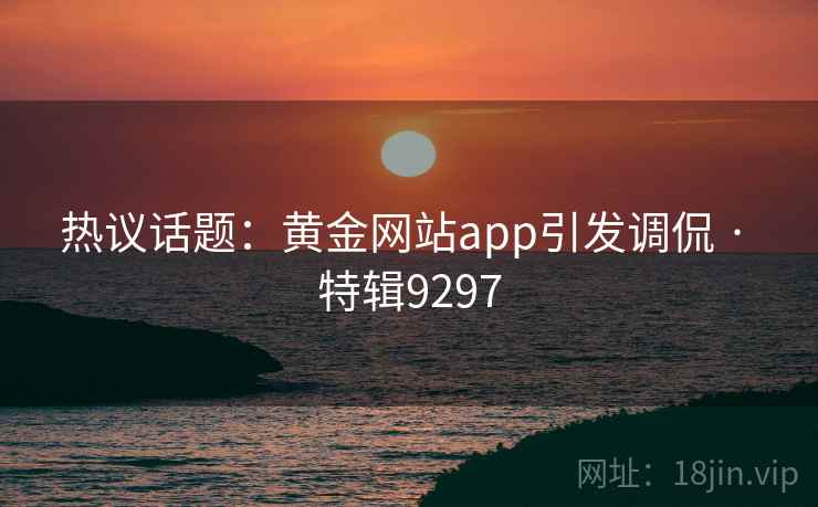热议话题:黄金网站app引发调侃 · 特辑9297 第2张 热议话题:黄金网站app引发调侃 · 特辑9297 第2张