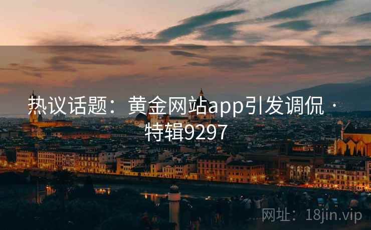 热议话题:黄金网站app引发调侃 · 特辑9297 第1张 热议话题:黄金网站app引发调侃 · 特辑9297 第1张