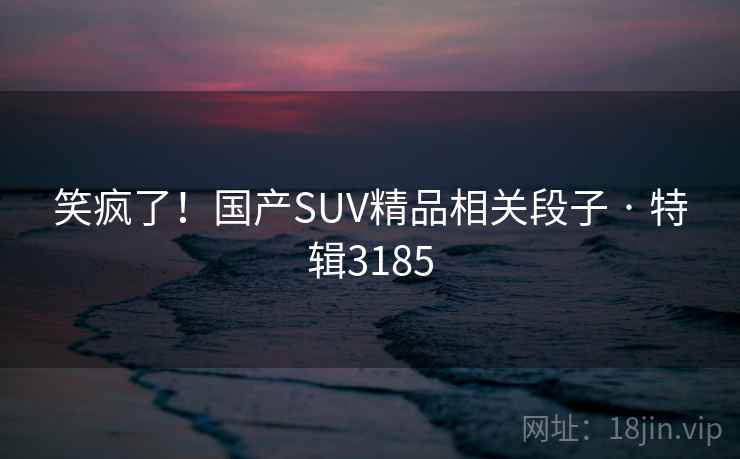 笑疯了！国产SUV精品相关段子 · 特辑3185  第2张