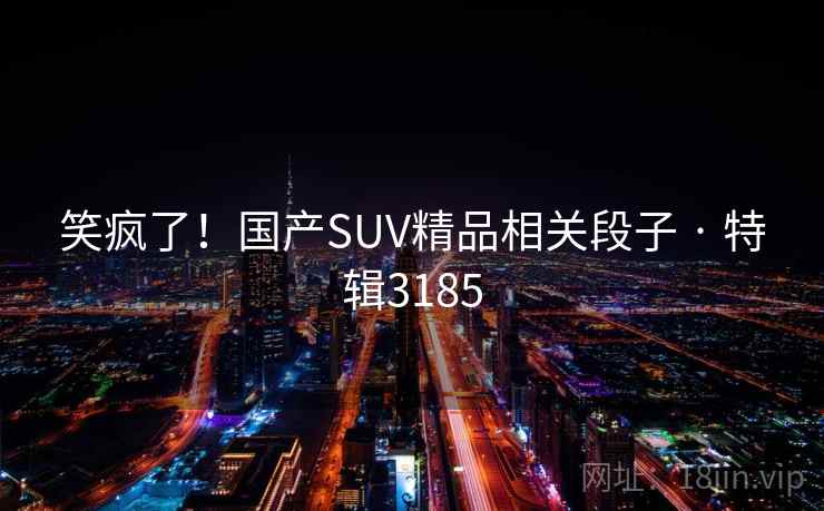 笑疯了！国产SUV精品相关段子 · 特辑3185  第1张