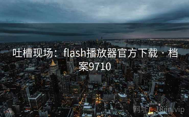 吐槽现场：flash播放器官方下载 · 档案9710