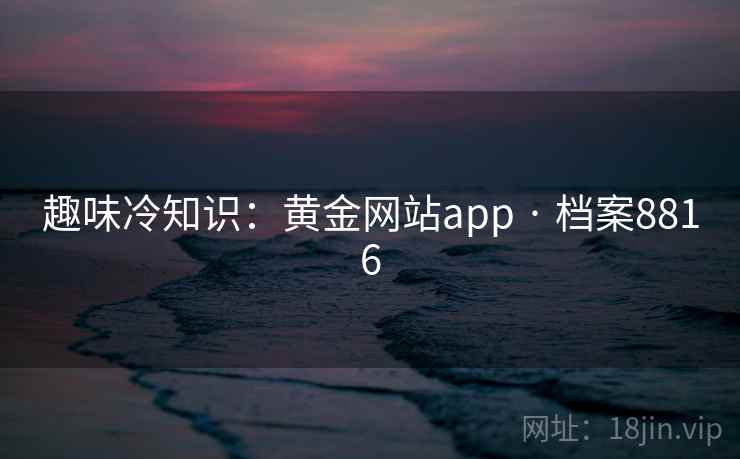 趣味冷知识：黄金网站app · 档案8816  第2张