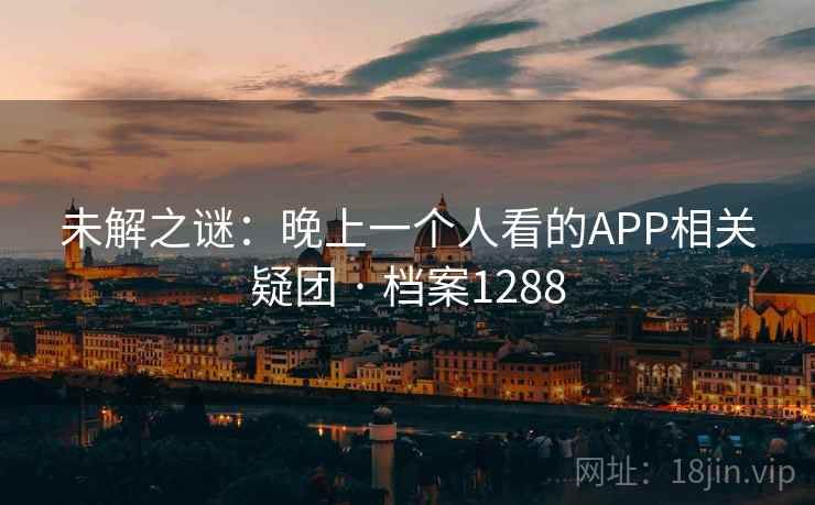 未解之谜：晚上一个人看的APP相关疑团 · 档案1288  第2张