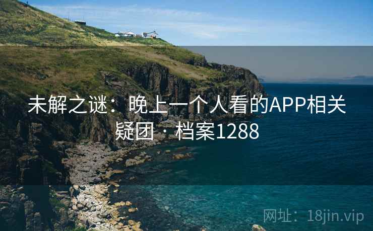 未解之谜：晚上一个人看的APP相关疑团 · 档案1288