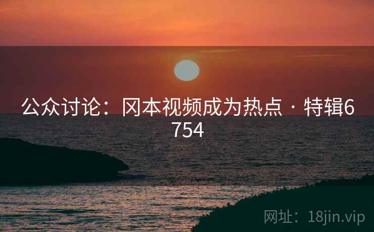 公众讨论：冈本视频成为热点 · 特辑6754