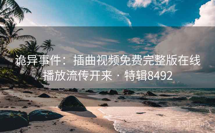 诡异事件：插曲视频免费完整版在线播放流传开来 · 特辑8492